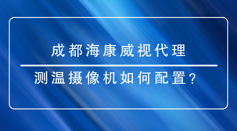 成都海康威視代理商提醒您：配置測溫?cái)z像機(jī)時有哪些重點(diǎn)需要關(guān)注