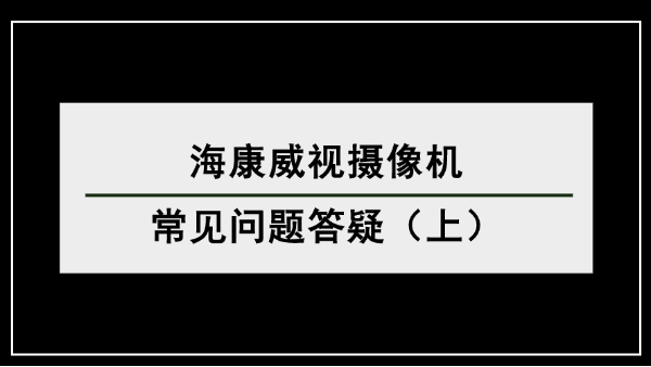 海康威視攝像機(jī)常見(jiàn)問(wèn)題答疑（上）