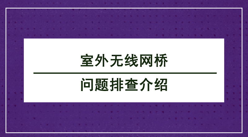 室外無(wú)線網(wǎng)橋問(wèn)題排查介紹