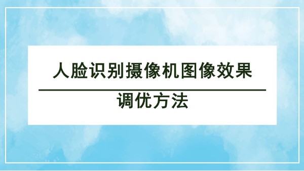 人臉識(shí)別攝像機(jī)圖像效果調(diào)優(yōu)